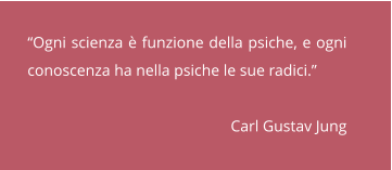 “Ogni scienza è funzione della psiche, e ogni conoscenza ha nella psiche le sue radici.”                                                       Carl Gustav Jung