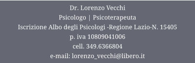 Dr. Lorenzo Vecchi Psicologo | Psicoterapeuta  Iscrizione Albo degli Psicologi -Regione Lazio-N. 15405 p. iva 10809041006 cell. 349.6366804 e-mail: lorenzo_vecchi@libero.it