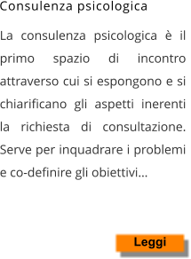 La consulenza psicologica è il primo spazio di incontro attraverso cui si espongono e si chiarificano gli aspetti inerenti la richiesta di consultazione. Serve per inquadrare i problemi e co-definire gli obiettivi… Leggi Consulenza psicologica