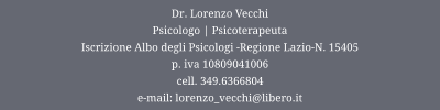 Dr. Lorenzo Vecchi Psicologo | Psicoterapeuta  Iscrizione Albo degli Psicologi -Regione Lazio-N. 15405 p. iva 10809041006 cell. 349.6366804 e-mail: lorenzo_vecchi@libero.it